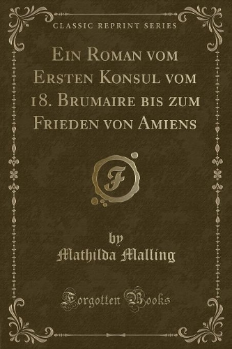 Ein Roman vom Ersten Konsul vom 18. Brumaire bis zum Frieden von Amiens (Classic Reprint)