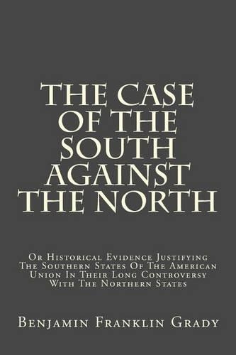 The Case of the South Against the North: Or Historical Evidence Justifying the Southern States of the American Union in Their Long Controversy with the Northern States
