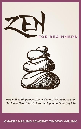 Zen for Beginners: Attain True Happiness, Inner Peace, Mindfulness and Declutter Your Mind to Lead a Happy and Healthy Life