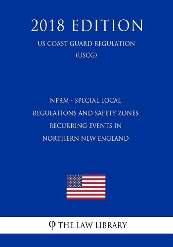 Nprm - Special Local Regulations and Safety Zones - Recurring Events in Northern New England (Federal Register Publication) (Us Coast Guard Regulation) (Uscg) (2018 Edition)