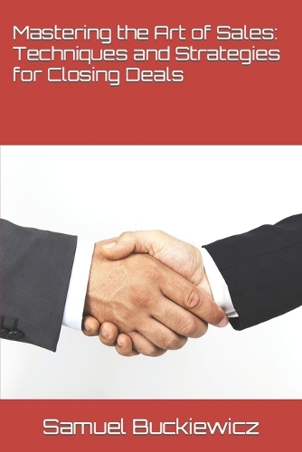 Mastering the Art of Sales: Techniques and Strategies for Closing Deals(Mastering the Art of Sales)