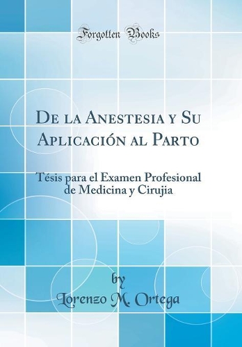 De la Anestesia y Su Aplicación al Parto: Tésis para el Examen Profesional de Medicina y Cirujia (Classic Reprint)