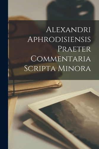 Alexandri Aphrodisiensis Praeter Commentaria Scripta Minora