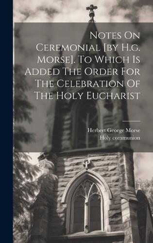 Notes On Ceremonial [by H.g. Morse]. To Which Is Added The Order For The Celebration Of The Holy Eucharist