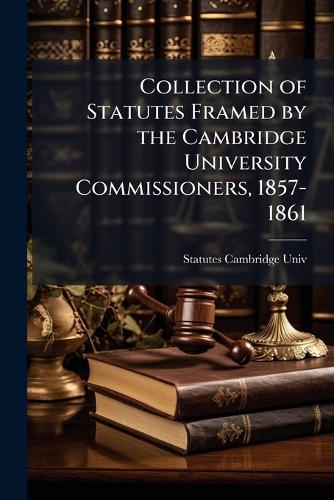 Collection of Statutes Framed by the Cambridge University Commissioners, 1857-1861