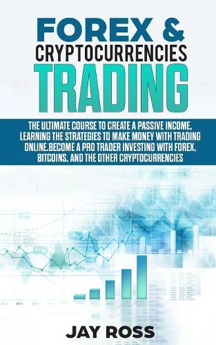 Forex and Cryptocurrencies Trading: The Ultimate Course to Create Passive Income, Learning the Strategies to Make Money Online. Become a Trader Investing with Forex, Bitcoin and Crypto