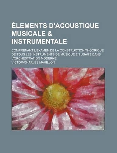 Elements D'Acoustique Musicale & Instrumentale; Comprenant L'Examen de La Construction Thoorique de Tous Les Instruments de Musique En Usage Dans L'Or