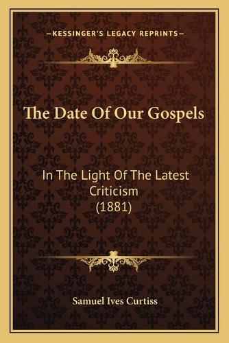 The Date Of Our Gospels: In The Light Of The Latest Criticism (1881)(English)