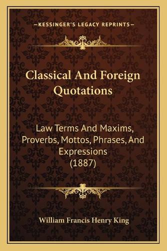 Classical And Foreign Quotations: Law Terms And Maxims, Proverbs, Mottos, Phrases, And Expressions (1887)(English)