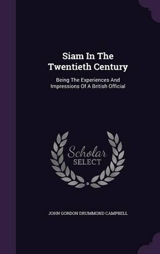 Siam in the Twentieth Century: Being the Experiences and Impressions of a British Official(English)