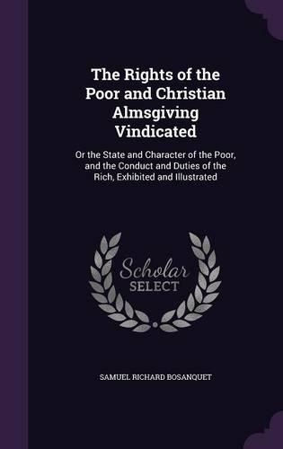 The Rights of the Poor and Christian Almsgiving Vindicated: Or the State and Character of the Poor, and the Conduct and Duties of the Rich, Exhibited and Illustrated