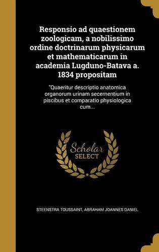 Responsio ad quaestionem zoologicam, a nobilissimo ordine doctrinarum physicarum et mathematicarum in academia Lugduno-Batava a. 1834 propositam: Quaeritur descriptio anatomica organorum urinam secernentium in piscibus et comparatio physiologica cum...