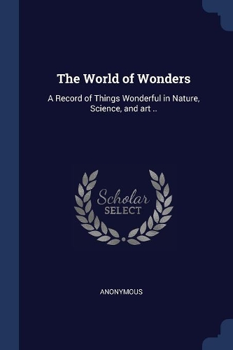 The World of Wonders: A Record of Things Wonderful in Nature, Science, and art ..