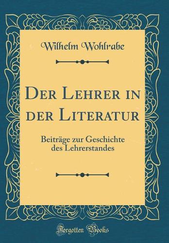 Der Lehrer in der Literatur: Beiträge zur Geschichte des Lehrerstandes (Classic Reprint)