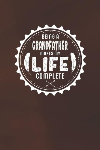 Being A Grandfather Makes My Life Complete: Family life grandpa dad men father's day gift love marriage friendship parenting wedding divorce Memory dating Journal Blank Lined Note Book
