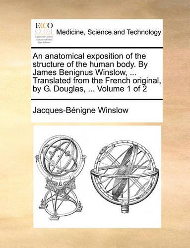 An Anatomical Exposition of the Structure of the Human Body. by James Benignus Winslow, ... Translated from the French Original, by G. Douglas, ... Volume 1 of 2