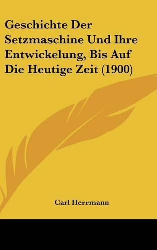 Geschichte Der Setzmaschine Und Ihre Entwickelung, Bis Auf Die Heutige Zeit (1900)