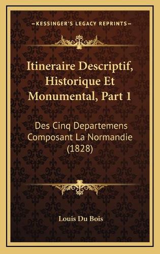 Itineraire Descriptif, Historique Et Monumental, Part 1: Des Cinq Departemens Composant La Normandie (1828)(French)
