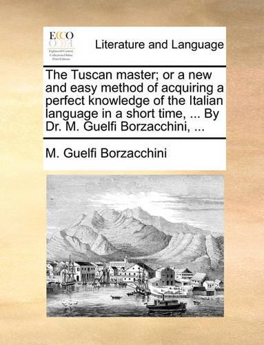 The Tuscan Master; Or a New and Easy Method of Acquiring a Perfect Knowledge of the Italian Language in a Short Time, ... by Dr. M. Guelfi Borzacchini, ...: (English)