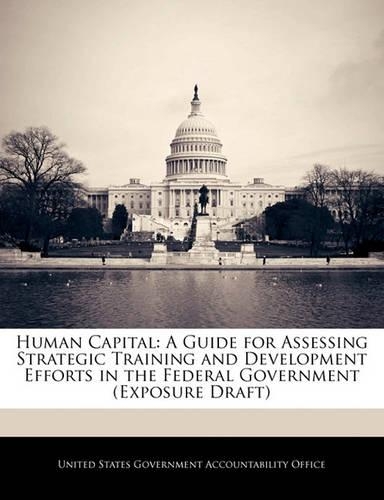 Human Capital: A Guide for Assessing Strategic Training and Development Efforts in the Federal Government (Exposure Draft)(English)