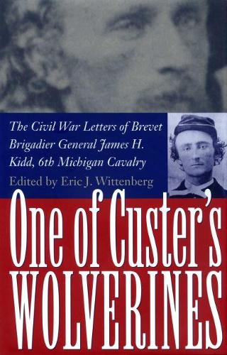 One of Custer's Wolverines: The Civil War Letters of Brevet Brigadier General James H. Kidd, 6th Michigan Cavalry