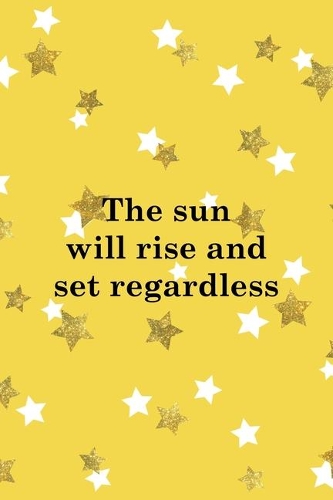 The Sun Will Rise And Set Regardless: All Purpose 6x9 Blank Lined Notebook Journal Way Better Than A Card Trendy Unique Gift Yelow And Golden Stars Sun