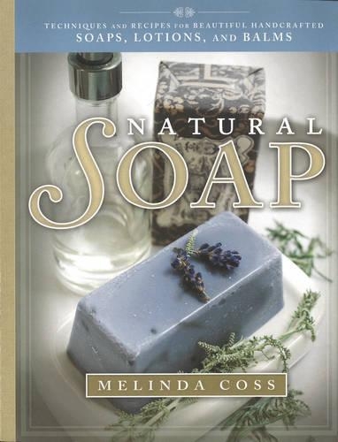 Natural Soap: Techniques and Recipes for Beautiful Handcrafted Soaps, Lotions, and Balms