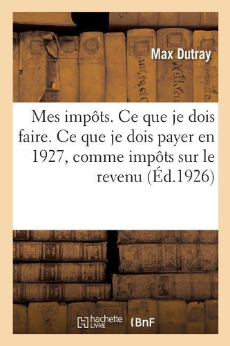 Mes Impôts. Ce Que Je Dois Faire. Ce Que Je Dois Payer En 1927, En Matière d'Impôts Sur Le Revenu
