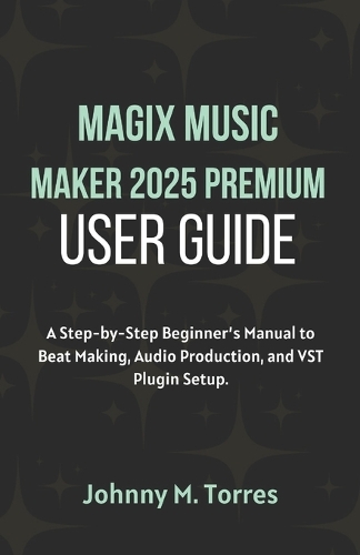 MAGIX Music Maker 2025 Premium User Guide: A Step-by-Step Beginner's Manual to Beat Making, Audio Production, and VST Plugin Setup
