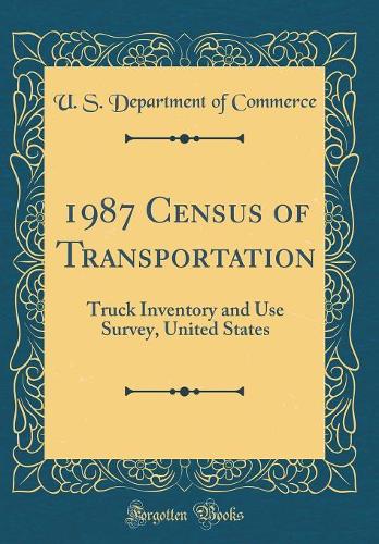 1987 Census of Transportation: Truck Inventory and Use Survey, United States (Classic Reprint)