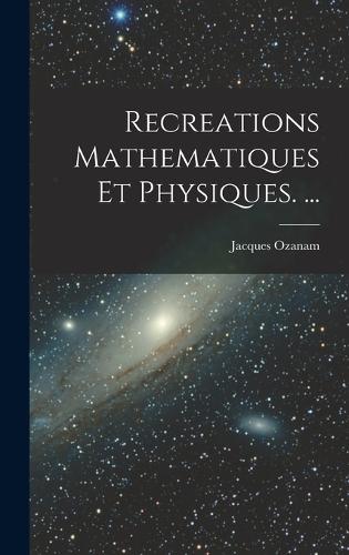 Recreations Mathematiques Et Physiques. ...