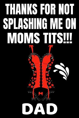 Thanks For Not Splashing Me On Moms Tits!!! Dad: Funny Father's Day Gifts Adult Themed Softcover Personal Notebook (Alternative Father's Day Cards) Black 6"x 9" A5 Journal Glossy 100 Lined Pages Wr