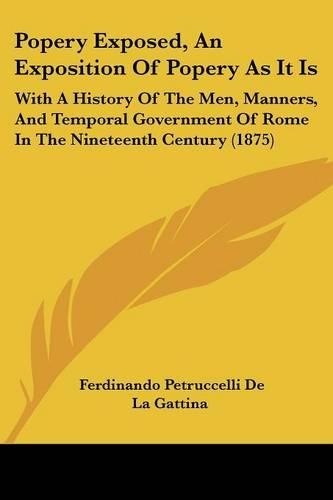 Popery Exposed, An Exposition Of Popery As It Is: With A History Of The Men, Manners, And Temporal Government Of Rome In The Nineteenth Century (1875)(English)
