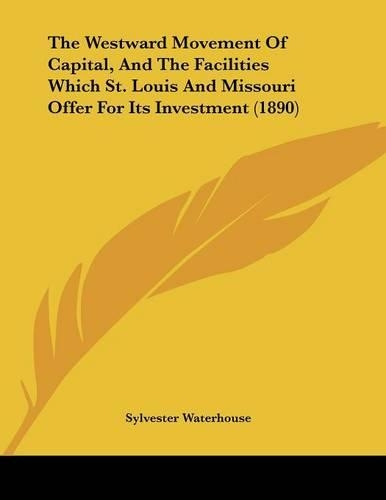 The Westward Movement Of Capital, And The Facilities Which St. Louis And Missouri Offer For Its Investment (1890)