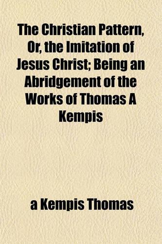 The Christian Pattern, Or, the Imitation of Jesus Christ; Being an Abridgement of the Works of Thomas a Kempis