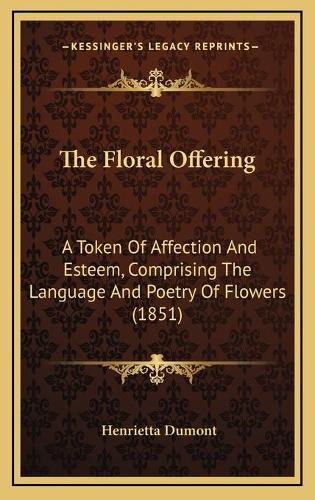 The Floral Offering: A Token Of Affection And Esteem, Comprising The Language And Poetry Of Flowers (1851)(English)