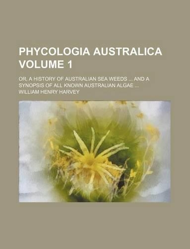 Phycologia Australica Volume 1; Or, a History of Australian Sea Weeds and a Synopsis of All Known Australian Algae: (English)