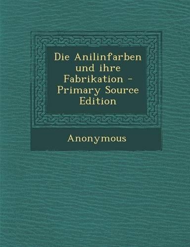 Die Anilinfarben Und Ihre Fabrikation - Primary Source Edition: (German)