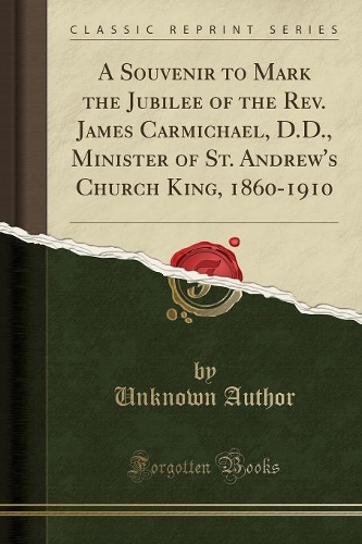 A Souvenir to Mark the Jubilee of the Rev. James Carmichael, D.D., Minister of St. Andrew's Church King, 1860-1910 (Classic Reprint)