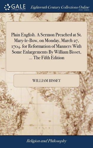 Plain English. a Sermon Preached at St. Mary-Le-Bow, on Monday, March 27, 1704. for Reformation of Manners with Some Enlargements by William Bisset, ... the Fifth Edition