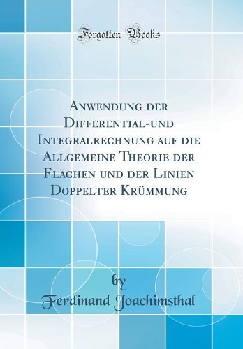 Anwendung Der Differential-Und Integralrechnung Auf Die Allgemeine Theorie Der FlÃ¤chen Und Der Linien Doppelter KrÃ¼mmung (Classic Reprint)