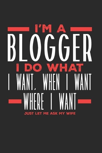 I'm a Blogger I Do What I Want, When I Want, Where I Want. Just Let Me Ask My Wife