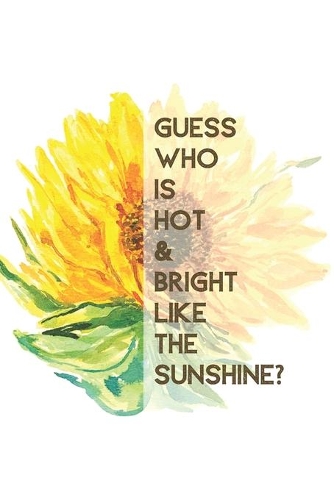 Guess who is Hot & bright like the sunshine?: Sunflower Journal with inspirational quotes, Funny motivational notebook (inspirational journals for women to write in), Notebook or composition boo