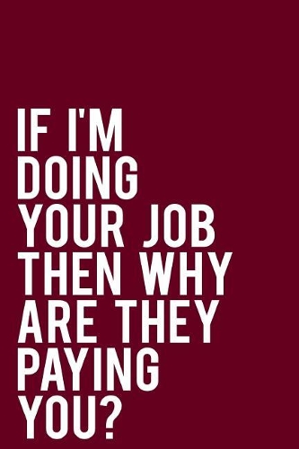 If I'm Doing Your Job Then Why Are They Paying You?