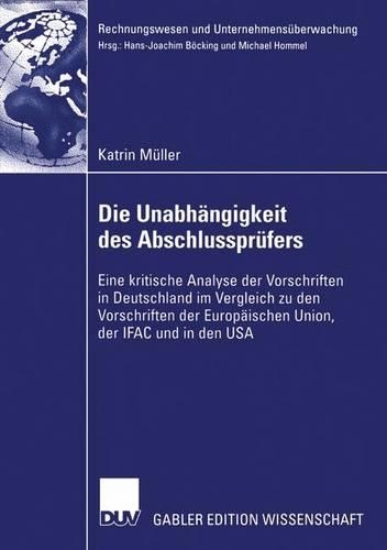 Die Unabhängigkeit Des Abschlussprüfers: Eine Kritische Analyse Der Vorschriften in Deutschland Im Vergleich Zu Den Vorschriften Der Europäischen Union, Der Ifac Und in Den USA(Rechnungswesen Und Unternehmensüberwachung)