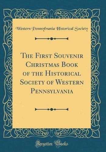 The First Souvenir Christmas Book of the Historical Society of Western Pennsylvania (Classic Reprint)