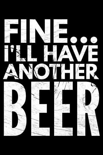 Fine I'll have another beer: Notebook (Journal, Diary) for Beer Lovers - 120 lined pages to write in