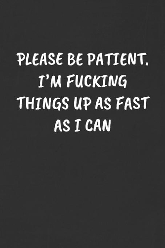 Please Be Patient. I'm Fucking Things Up as Fast as I Can