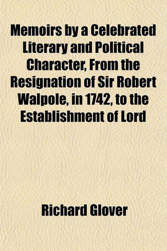 Memoirs by a Celebrated Literary and Political Character, from the Resignation of Sir Robert Walpole, in 1742, to the Establishment of Lord