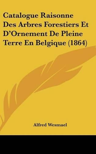 Catalogue Raisonne Des Arbres Forestiers Et D'Ornement de Pleine Terre En Belgique (1864): (French)